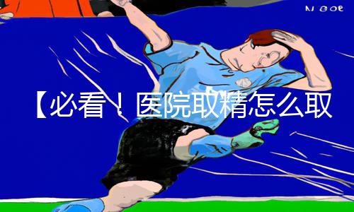 【必看！医院取精怎么取出来？教你如何在手游中轻松学习！】